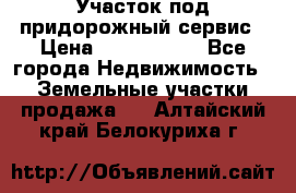 Участок под придорожный сервис › Цена ­ 2 700 000 - Все города Недвижимость » Земельные участки продажа   . Алтайский край,Белокуриха г.